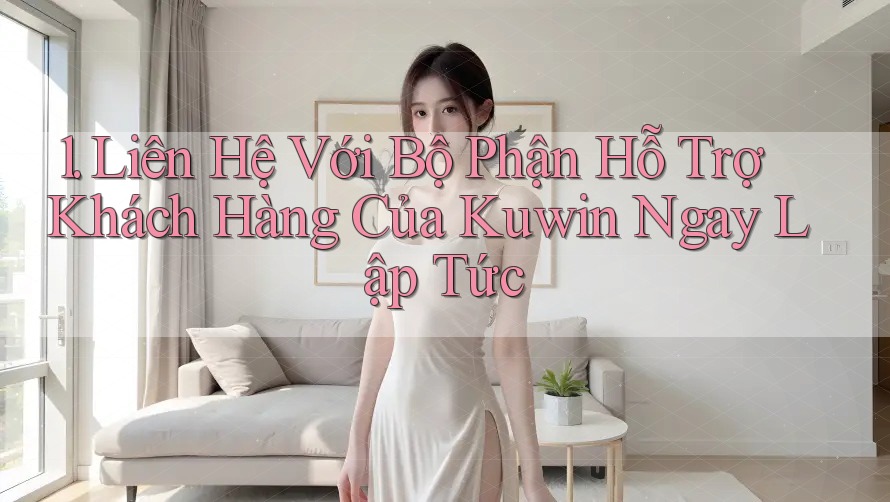 1. Liên Hệ Với Bộ Phận Hỗ Trợ Khách Hàng Của Kuwin Ngay Lập Tức 1. Liên Hệ Với Bộ Phận Hỗ Trợ Khách Hàng Của Kuwin Ngay Lập Tức
