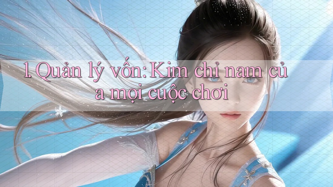 1. Quản lý vốn: Kim chỉ nam của mọi cuộc chơi 1. Quản lý vốn: Kim chỉ nam của mọi cuộc chơi