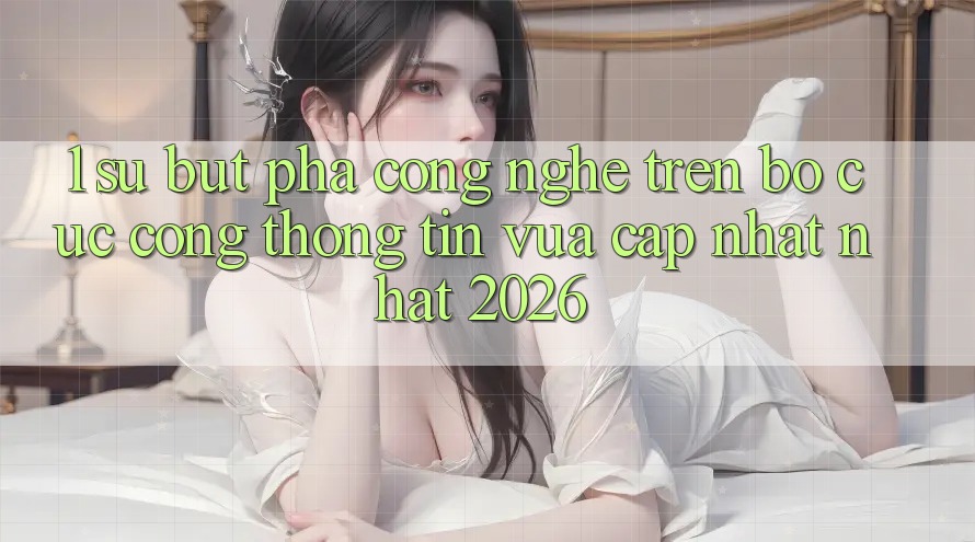 1. Sự Bứt Phá Công Nghệ Trên Bố cục Cổng thông tin Vừa cập nhật Nhất 2026 1. Sự Bứt Phá Công Nghệ Trên Bố cục Cổng thông tin Vừa cập nhật Nhất 2026