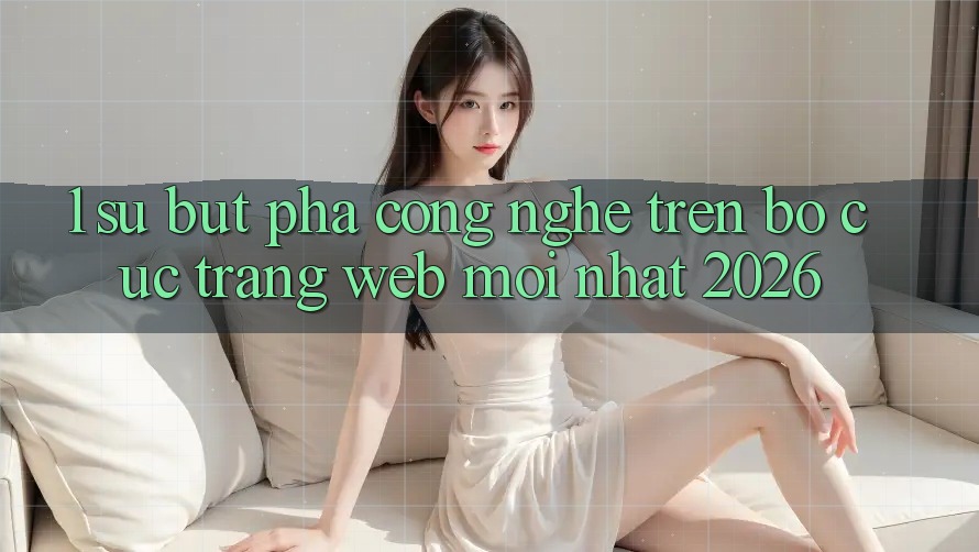 1. Sự Bứt Phá Công Nghệ Trên Bố cục Trang web Mới Nhất 2026 1. Sự Bứt Phá Công Nghệ Trên Bố cục Trang web Mới Nhất 2026