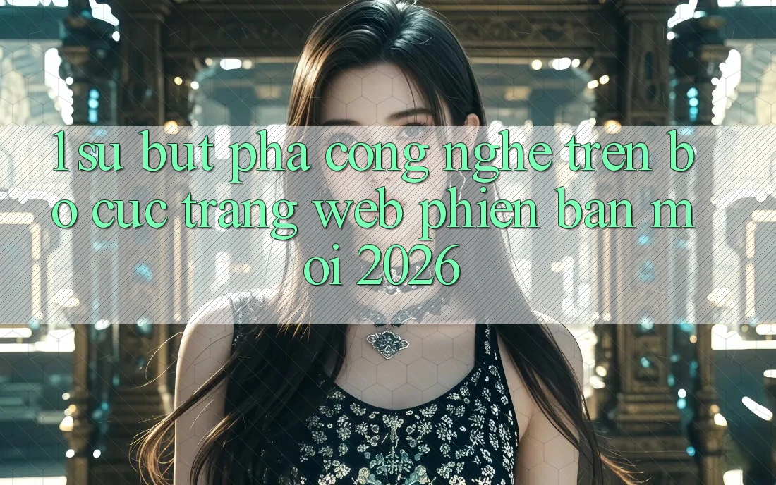 1. Sự Bứt Phá Công Nghệ Trên Bố cục Trang web Phiên bản mới 2026 1. Sự Bứt Phá Công Nghệ Trên Bố cục Trang web Phiên bản mới 2026