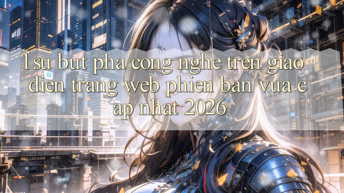 1. Sự Bứt Phá Công Nghệ Trên Giao Diện Trang web Phiên bản vừa cập nhật 2026 1. Sự Bứt Phá Công Nghệ Trên Giao Diện Trang web Phiên bản vừa cập nhật 2026