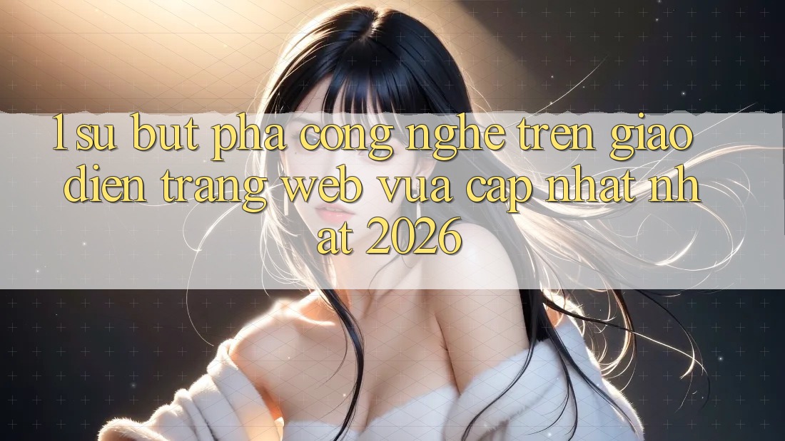 1. Sự Bứt Phá Công Nghệ Trên Giao Diện Trang web Vừa cập nhật Nhất 2026 1. Sự Bứt Phá Công Nghệ Trên Giao Diện Trang web Vừa cập nhật Nhất 2026
