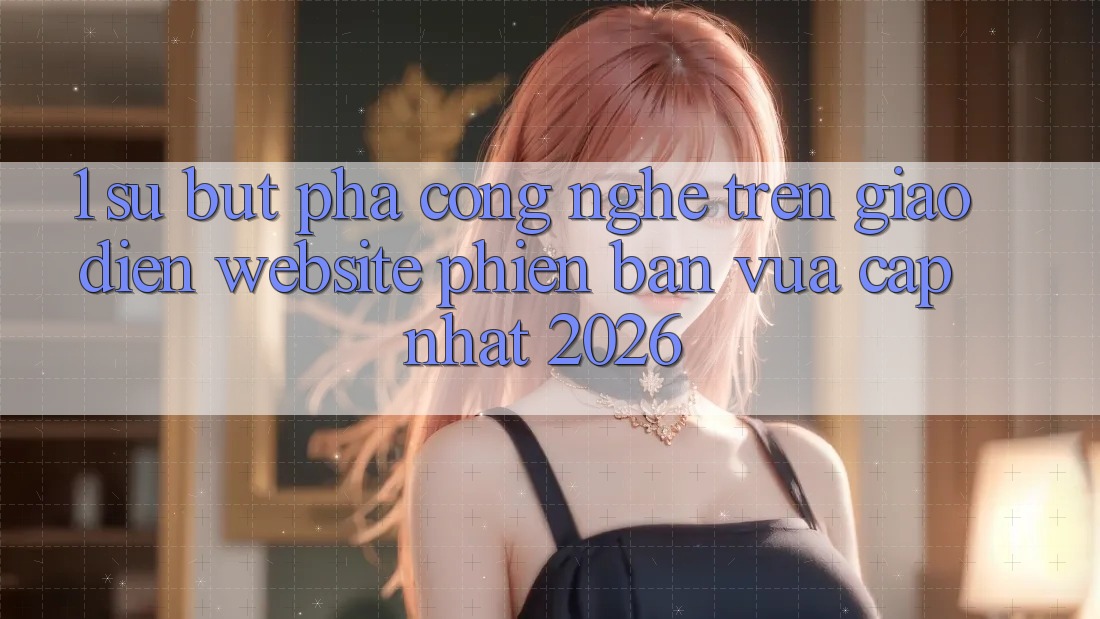 1. Sự Bứt Phá Công Nghệ Trên Giao Diện Website Phiên bản vừa cập nhật 2026 1. Sự Bứt Phá Công Nghệ Trên Giao Diện Website Phiên bản vừa cập nhật 2026