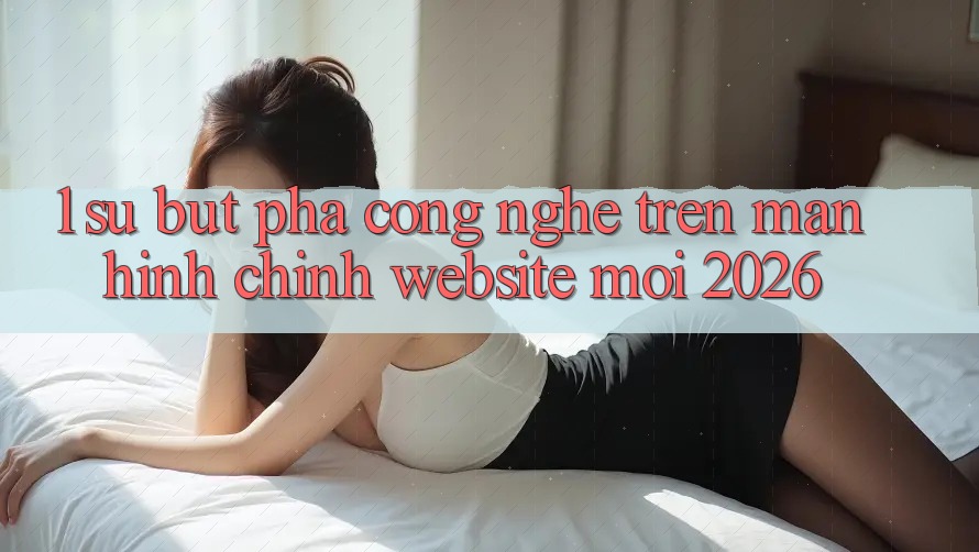 1. Sự Bứt Phá Công Nghệ Trên Màn hình chính Website Mới 2026 1. Sự Bứt Phá Công Nghệ Trên Màn hình chính Website Mới 2026