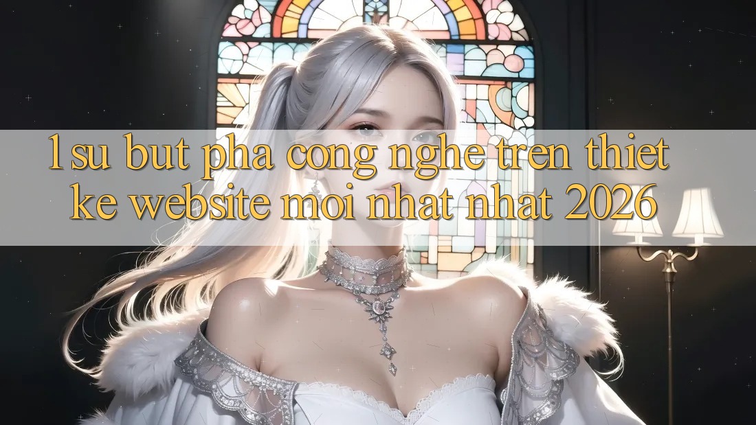 1. Sự Bứt Phá Công Nghệ Trên Thiết kế Website Mới nhất Nhất 2026 1. Sự Bứt Phá Công Nghệ Trên Thiết kế Website Mới nhất Nhất 2026