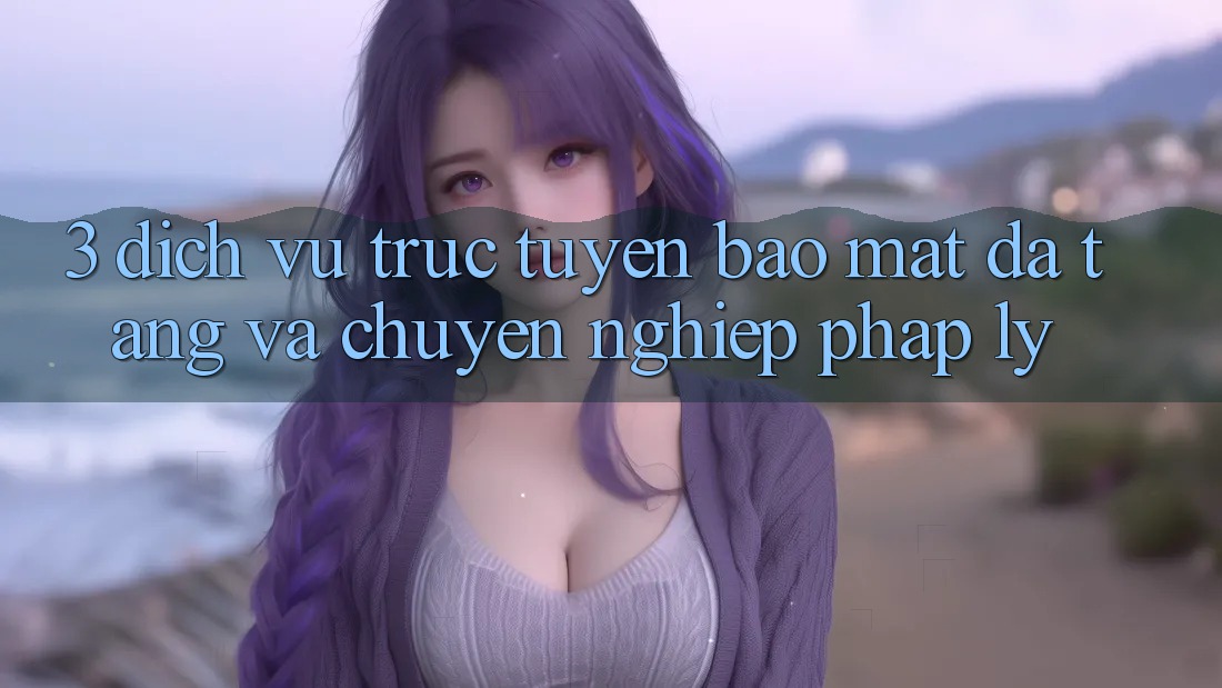3. Dịch vụ trực tuyến Bảo Mật Đa Tầng Và Chuyên nghiệp Pháp Lý 3. Dịch vụ trực tuyến Bảo Mật Đa Tầng Và Chuyên nghiệp Pháp Lý