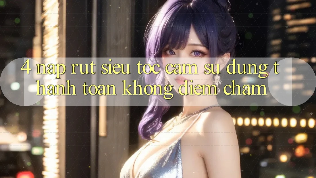 4. Nạp Rút Siêu Tốc - Cảm sử dụng Thanh toán Không Điểm Chạm 4. Nạp Rút Siêu Tốc - Cảm sử dụng Thanh toán Không Điểm Chạm