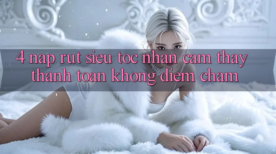 4. Nạp Rút Siêu Tốc - Nhận cảm thấy Thanh toán Không Điểm Chạm 4. Nạp Rút Siêu Tốc - Nhận cảm thấy Thanh toán Không Điểm Chạm