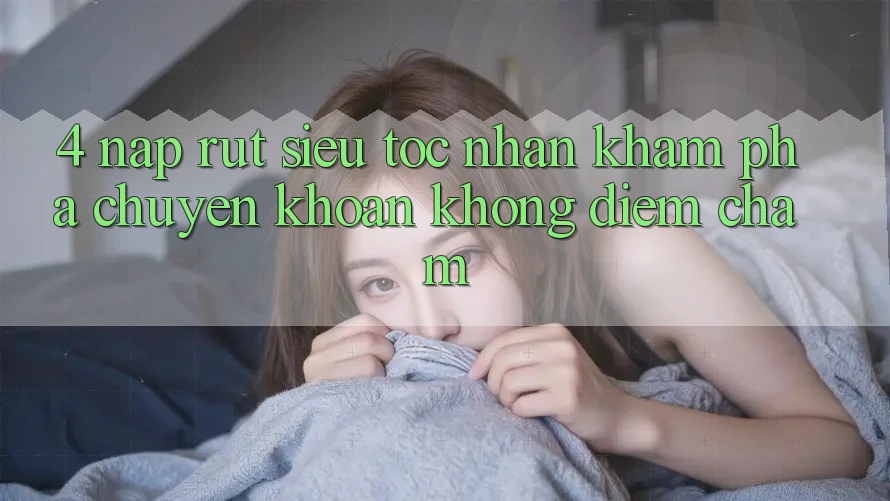 4. Nạp Rút Siêu Tốc - Nhận khám phá Chuyển khoản Không Điểm Chạm 4. Nạp Rút Siêu Tốc - Nhận khám phá Chuyển khoản Không Điểm Chạm