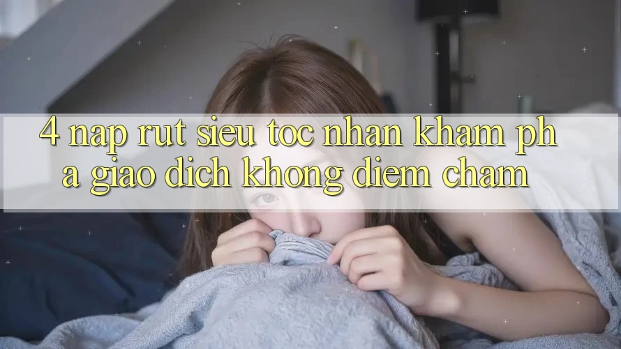 4. Nạp Rút Siêu Tốc - Nhận khám phá Giao Dịch Không Điểm Chạm 4. Nạp Rút Siêu Tốc - Nhận khám phá Giao Dịch Không Điểm Chạm