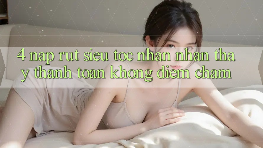 4. Nạp Rút Siêu Tốc - Nhận nhận thấy Thanh toán Không Điểm Chạm