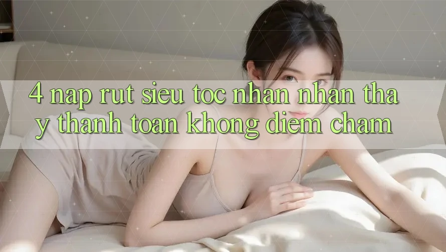 4. Nạp Rút Siêu Tốc - Nhận nhận thấy Thanh toán Không Điểm Chạm 4. Nạp Rút Siêu Tốc - Nhận nhận thấy Thanh toán Không Điểm Chạm