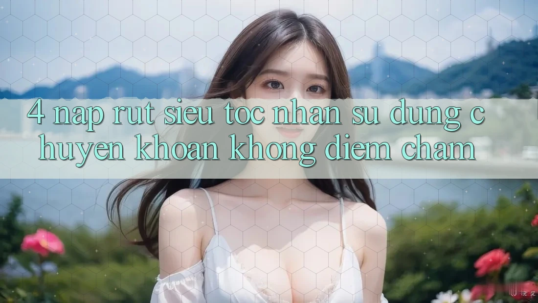 4. Nạp Rút Siêu Tốc - Nhận sử dụng Chuyển khoản Không Điểm Chạm 4. Nạp Rút Siêu Tốc - Nhận sử dụng Chuyển khoản Không Điểm Chạm