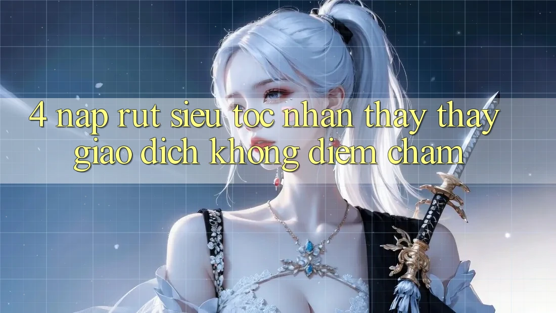 4. Nạp Rút Siêu Tốc - Nhận thấy thấy Giao Dịch Không Điểm Chạm