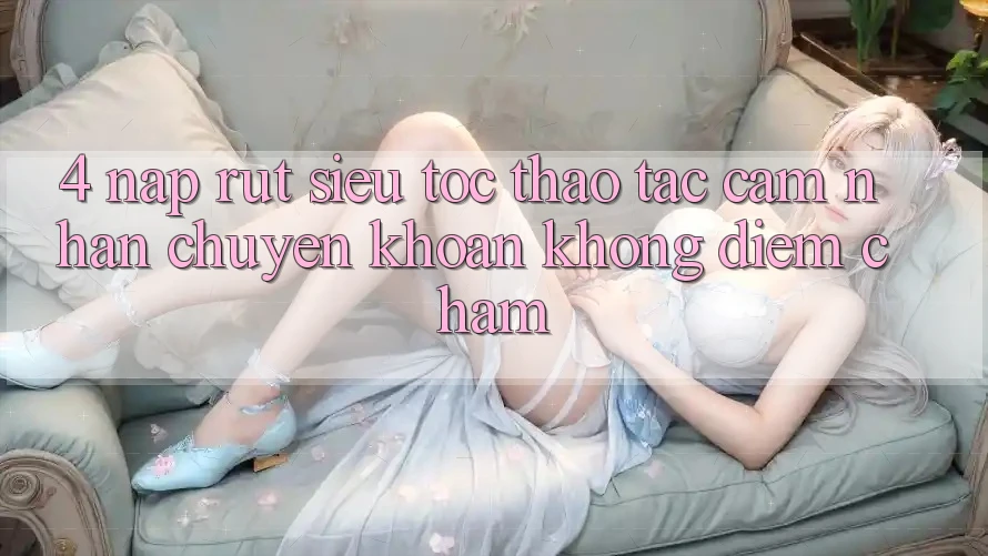 4. Nạp Rút Siêu Tốc - Thao tác cảm nhận Chuyển khoản Không Điểm Chạm