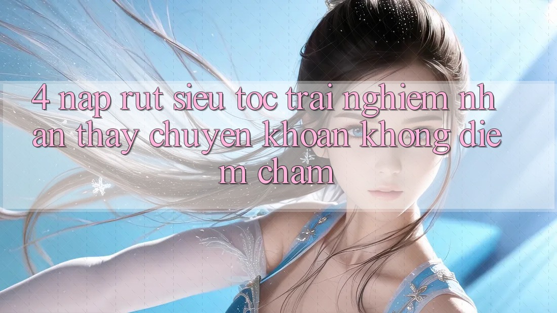 4. Nạp Rút Siêu Tốc - Trải nghiệm nhận thấy Chuyển khoản Không Điểm Chạm 4. Nạp Rút Siêu Tốc - Trải nghiệm nhận thấy Chuyển khoản Không Điểm Chạm