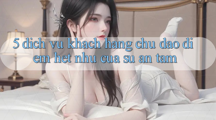 5. Dịch Vụ Khách Hàng Chu Đáo - Điểm Hệt như Của Sự An Tâm 5. Dịch Vụ Khách Hàng Chu Đáo - Điểm Hệt như Của Sự An Tâm