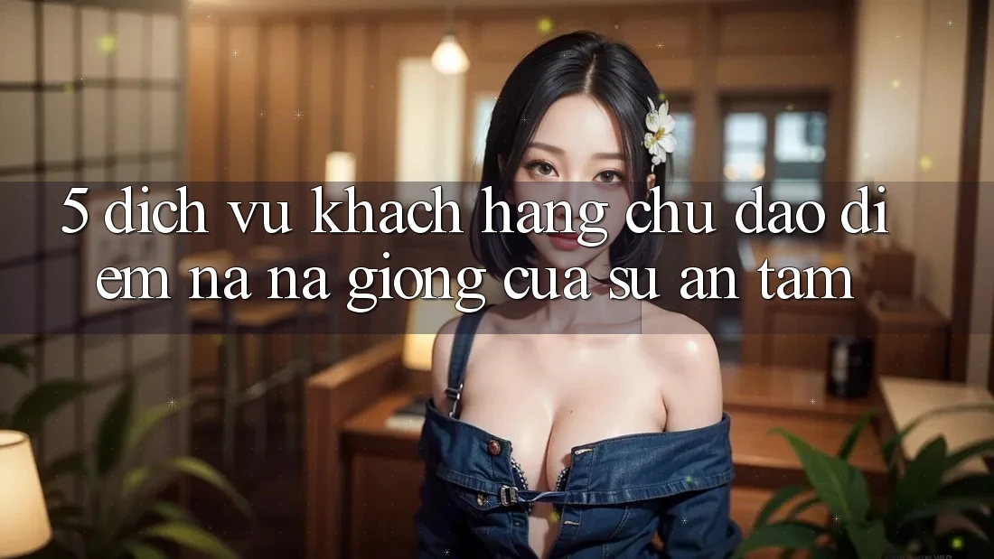 5. Dịch Vụ Khách Hàng Chu Đáo - Điểm Na ná giống Của Sự An Tâm 5. Dịch Vụ Khách Hàng Chu Đáo - Điểm Na ná giống Của Sự An Tâm