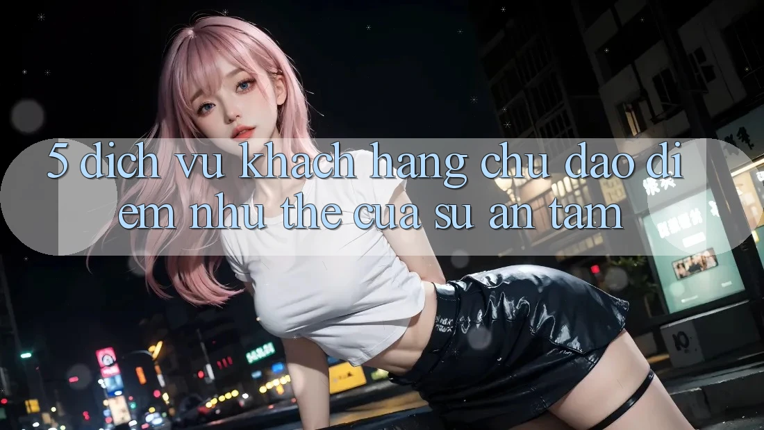 5. Dịch Vụ Khách Hàng Chu Đáo - Điểm Như thể Của Sự An Tâm 5. Dịch Vụ Khách Hàng Chu Đáo - Điểm Như thể Của Sự An Tâm