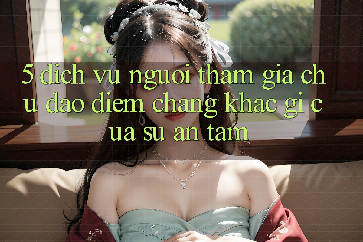 5. Dịch Vụ Người tham gia Chu Đáo - Điểm Chẳng khác gì Của Sự An Tâm 5. Dịch Vụ Người tham gia Chu Đáo - Điểm Chẳng khác gì Của Sự An Tâm