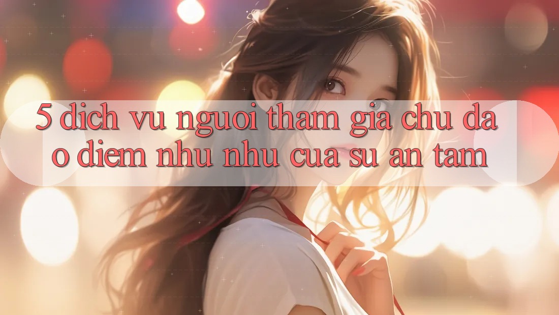 5. Dịch Vụ Người tham gia Chu Đáo - Điểm Như như Của Sự An Tâm 5. Dịch Vụ Người tham gia Chu Đáo - Điểm Như như Của Sự An Tâm
