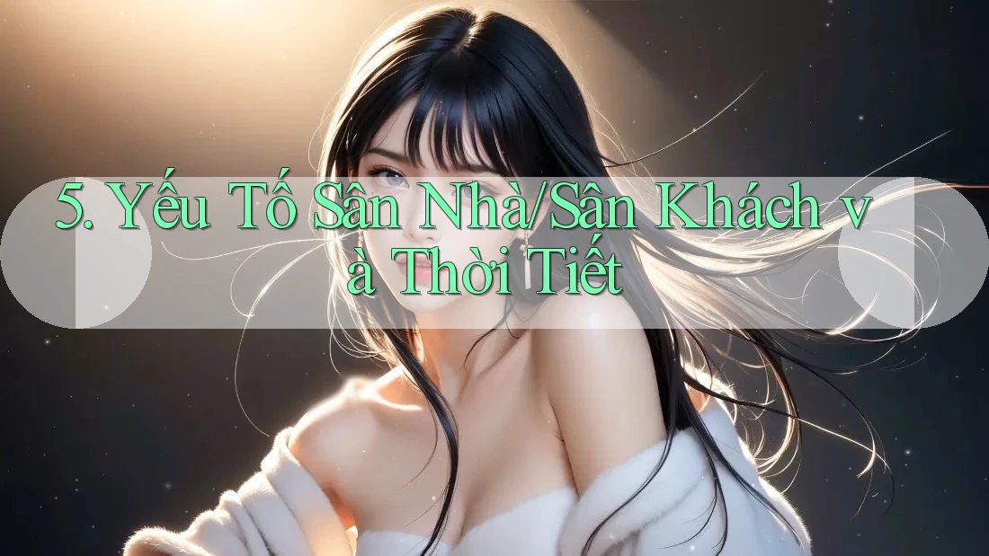 5. Yếu Tố Sân Nhà/Sân Khách và Thời Tiết 5. Yếu Tố Sân Nhà/Sân Khách và Thời Tiết