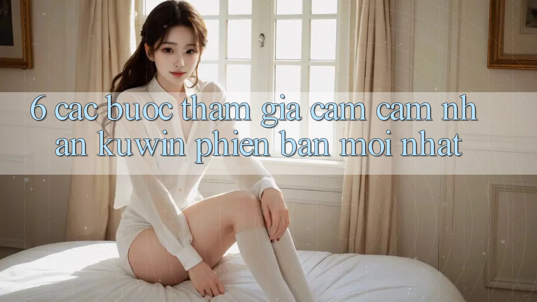 6. Các bước Tham Gia Cảm cảm nhận Kuwin Phiên bản mới Nhất 6. Các bước Tham Gia Cảm cảm nhận Kuwin Phiên bản mới Nhất