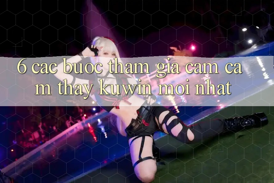 6. Các bước Tham Gia Cảm cảm thấy Kuwin Mới Nhất 6. Các bước Tham Gia Cảm cảm thấy Kuwin Mới Nhất