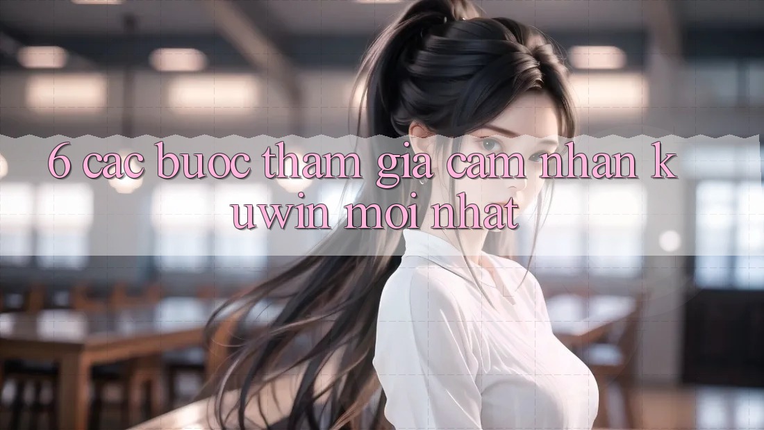 6. Các bước Tham Gia Cảm nhận Kuwin Mới Nhất 6. Các bước Tham Gia Cảm nhận Kuwin Mới Nhất