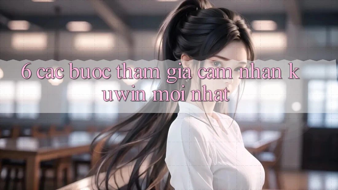 6. Các bước Tham Gia Cảm nhận Kuwin Mới Nhất 6. Các bước Tham Gia Cảm nhận Kuwin Mới Nhất