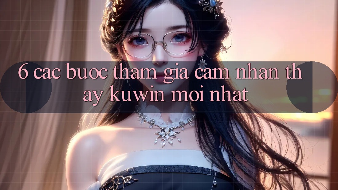 6. Các bước Tham Gia Cảm nhận thấy Kuwin Mới Nhất 6. Các bước Tham Gia Cảm nhận thấy Kuwin Mới Nhất