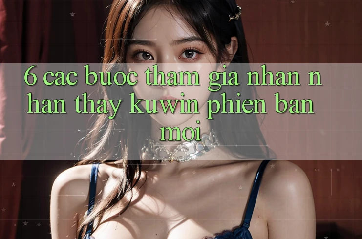 6. Các bước Tham Gia Nhận nhận thấy Kuwin Phiên bản mới 6. Các bước Tham Gia Nhận nhận thấy Kuwin Phiên bản mới