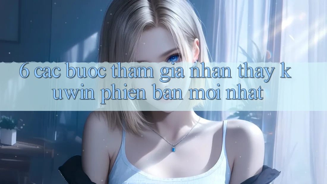 6. Các bước Tham Gia Nhận thấy Kuwin Phiên bản mới Nhất 6. Các bước Tham Gia Nhận thấy Kuwin Phiên bản mới Nhất