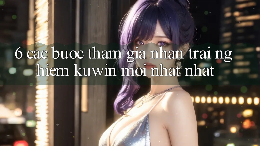 6. Các bước Tham Gia Nhận trải nghiệm Kuwin Mới nhất Nhất 6. Các bước Tham Gia Nhận trải nghiệm Kuwin Mới nhất Nhất