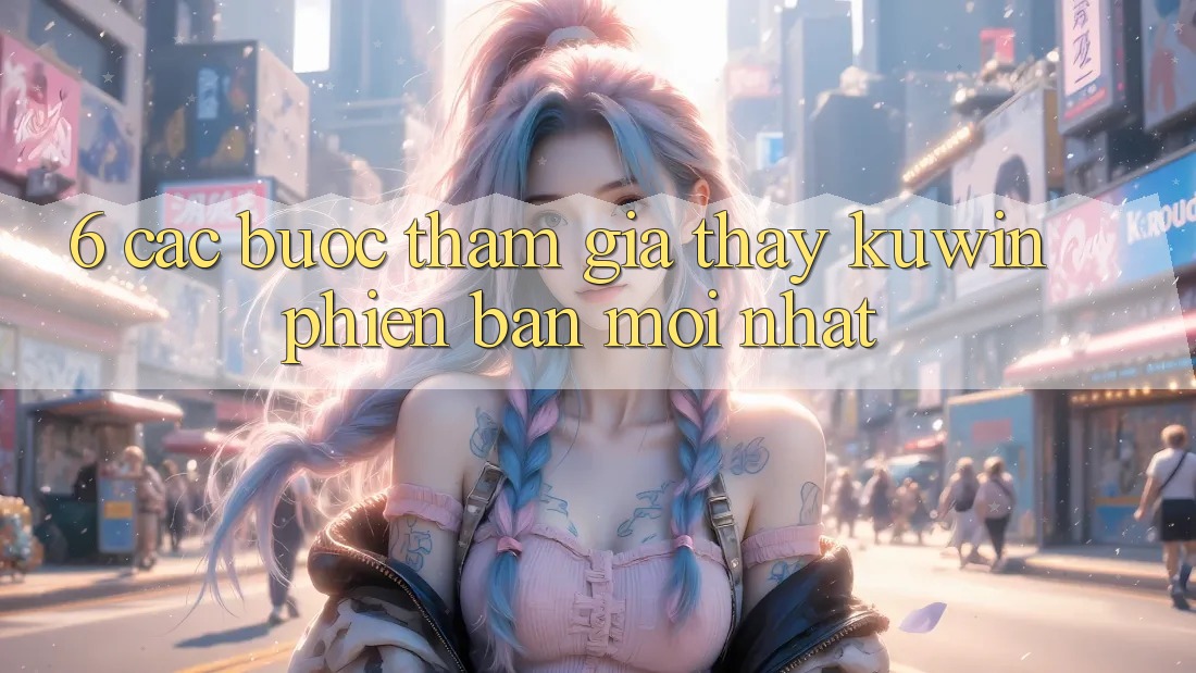 6. Các bước Tham Gia Thấy Kuwin Phiên bản mới Nhất 6. Các bước Tham Gia Thấy Kuwin Phiên bản mới Nhất