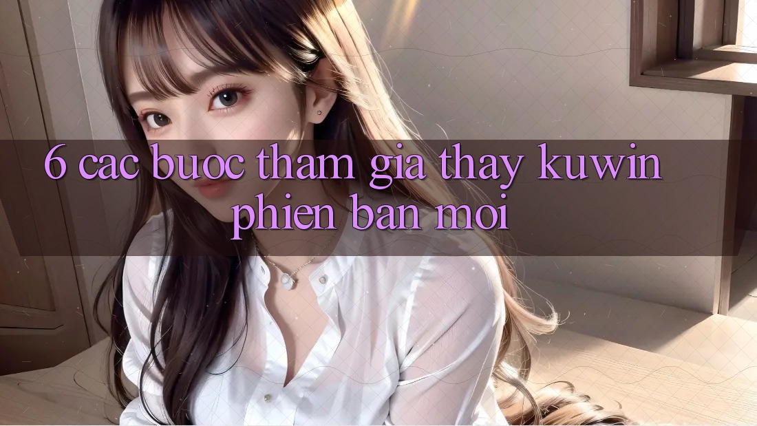 6. Các bước Tham Gia Thấy Kuwin Phiên bản mới 6. Các bước Tham Gia Thấy Kuwin Phiên bản mới