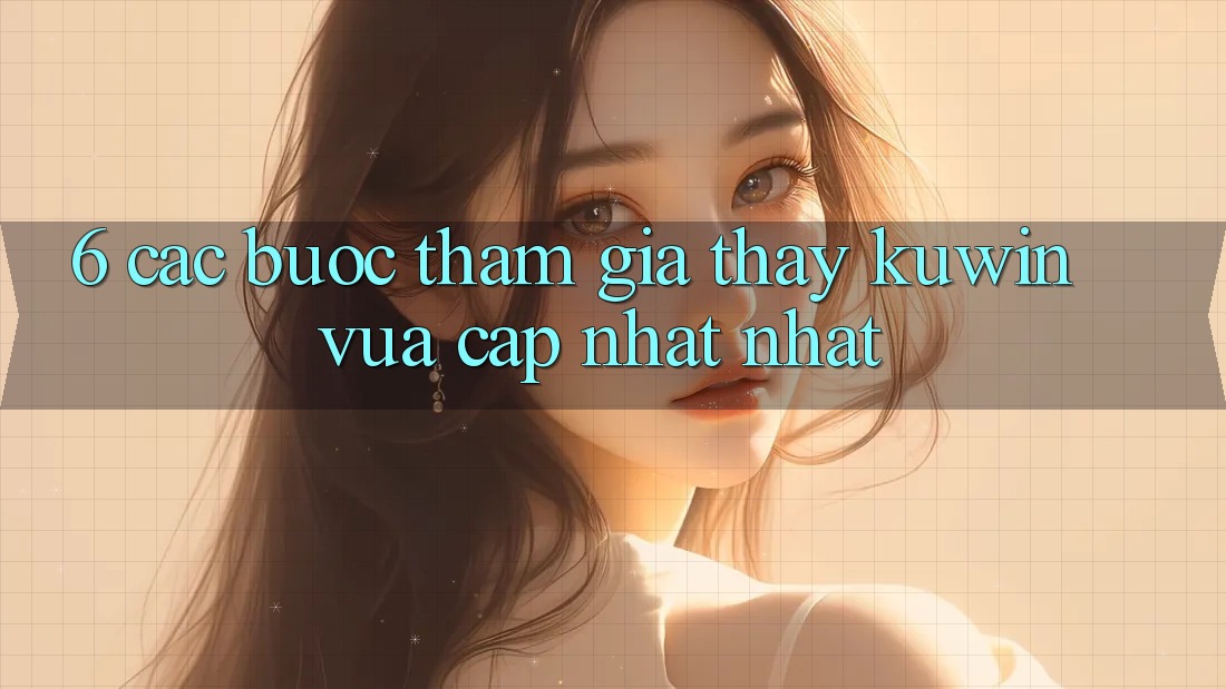 6. Các bước Tham Gia Thấy Kuwin Vừa cập nhật Nhất 6. Các bước Tham Gia Thấy Kuwin Vừa cập nhật Nhất