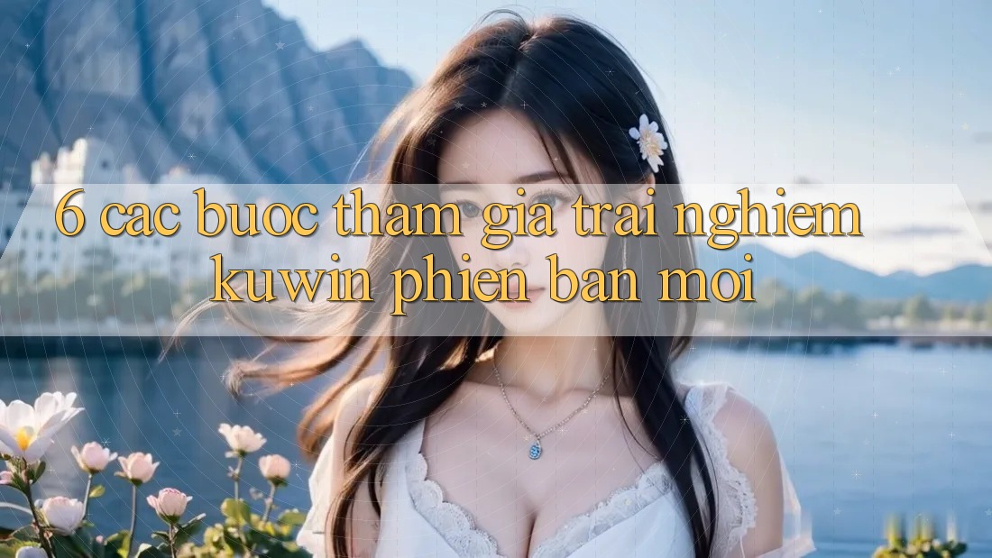 6. Các bước Tham Gia Trải Nghiệm Kuwin Phiên bản mới
