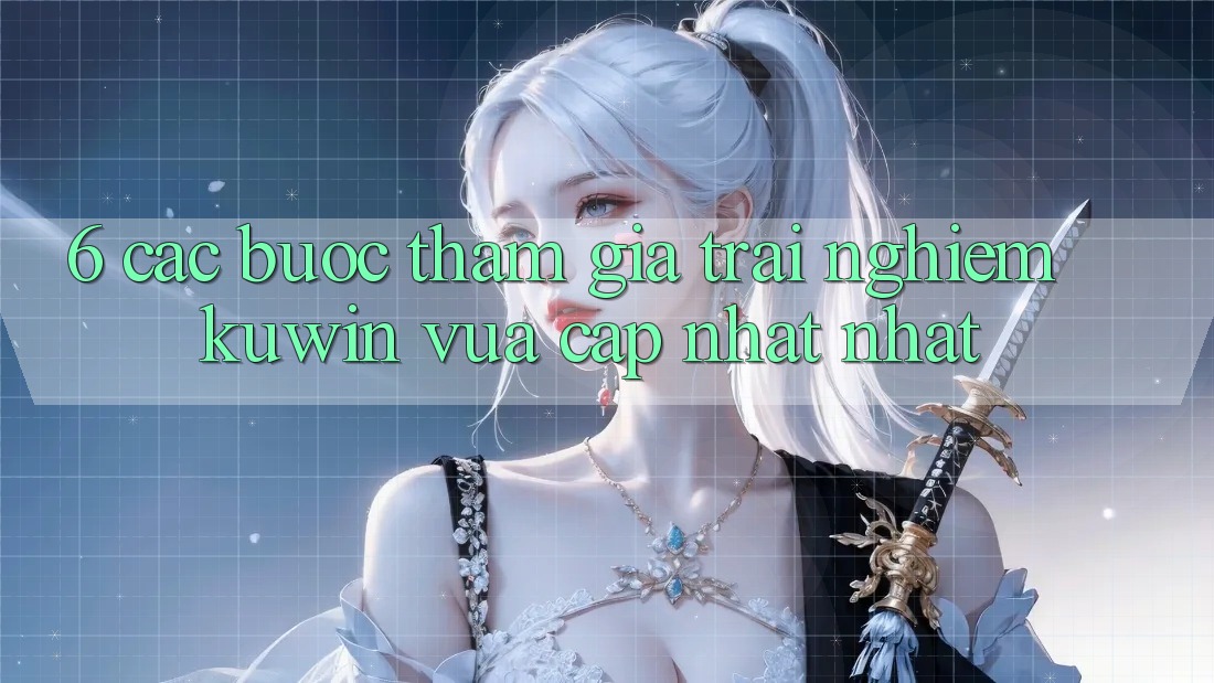 6. Các bước Tham Gia Trải Nghiệm Kuwin Vừa cập nhật Nhất 6. Các bước Tham Gia Trải Nghiệm Kuwin Vừa cập nhật Nhất