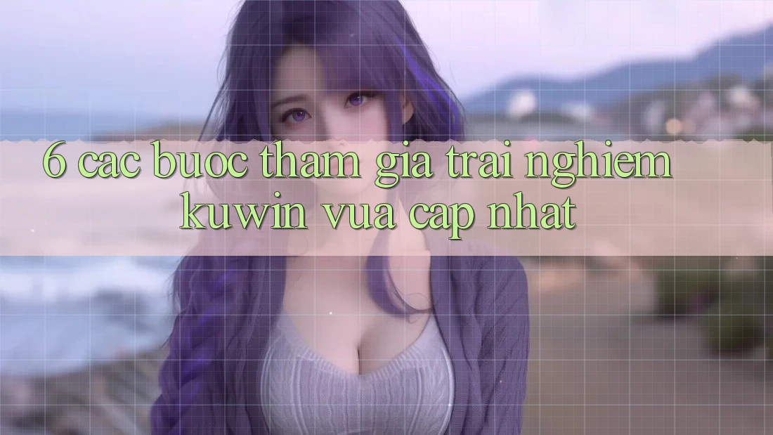 6. Các bước Tham Gia Trải Nghiệm Kuwin Vừa cập nhật