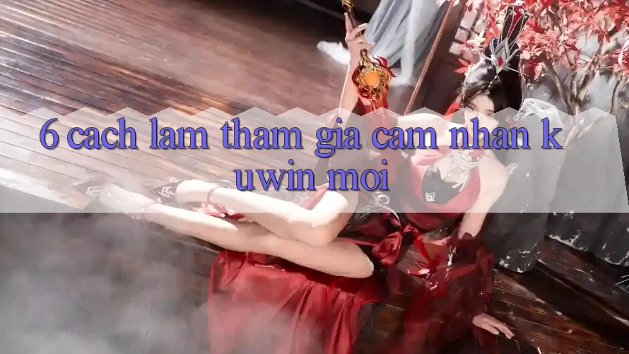 6. Cách làm Tham Gia Cảm nhận Kuwin Mới 6. Cách làm Tham Gia Cảm nhận Kuwin Mới