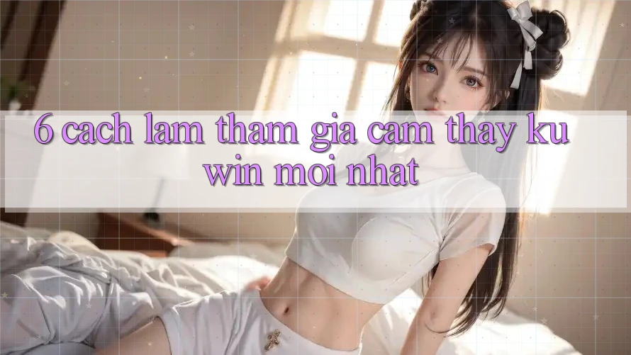 6. Cách làm Tham Gia Cảm thấy Kuwin Mới Nhất 6. Cách làm Tham Gia Cảm thấy Kuwin Mới Nhất