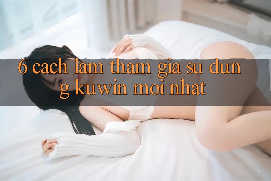 6. Cách làm Tham Gia Sử dụng Kuwin Mới Nhất 6. Cách làm Tham Gia Sử dụng Kuwin Mới Nhất