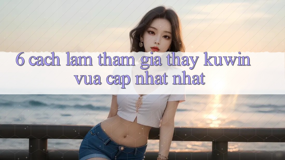 6. Cách làm Tham Gia Thấy Kuwin Vừa cập nhật Nhất 6. Cách làm Tham Gia Thấy Kuwin Vừa cập nhật Nhất