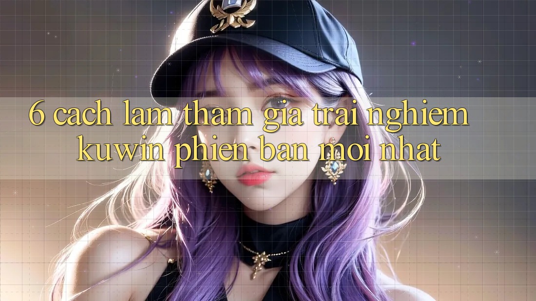 6. Cách làm Tham Gia Trải Nghiệm Kuwin Phiên bản mới Nhất 6. Cách làm Tham Gia Trải Nghiệm Kuwin Phiên bản mới Nhất