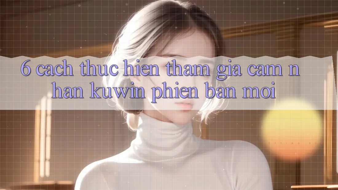 6. Cách thực hiện Tham Gia Cảm nhận Kuwin Phiên bản mới 6. Cách thực hiện Tham Gia Cảm nhận Kuwin Phiên bản mới