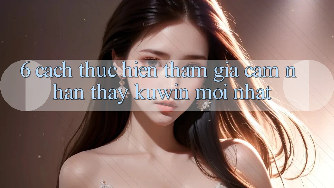 6. Cách thực hiện Tham Gia Cảm nhận thấy Kuwin Mới Nhất 6. Cách thực hiện Tham Gia Cảm nhận thấy Kuwin Mới Nhất