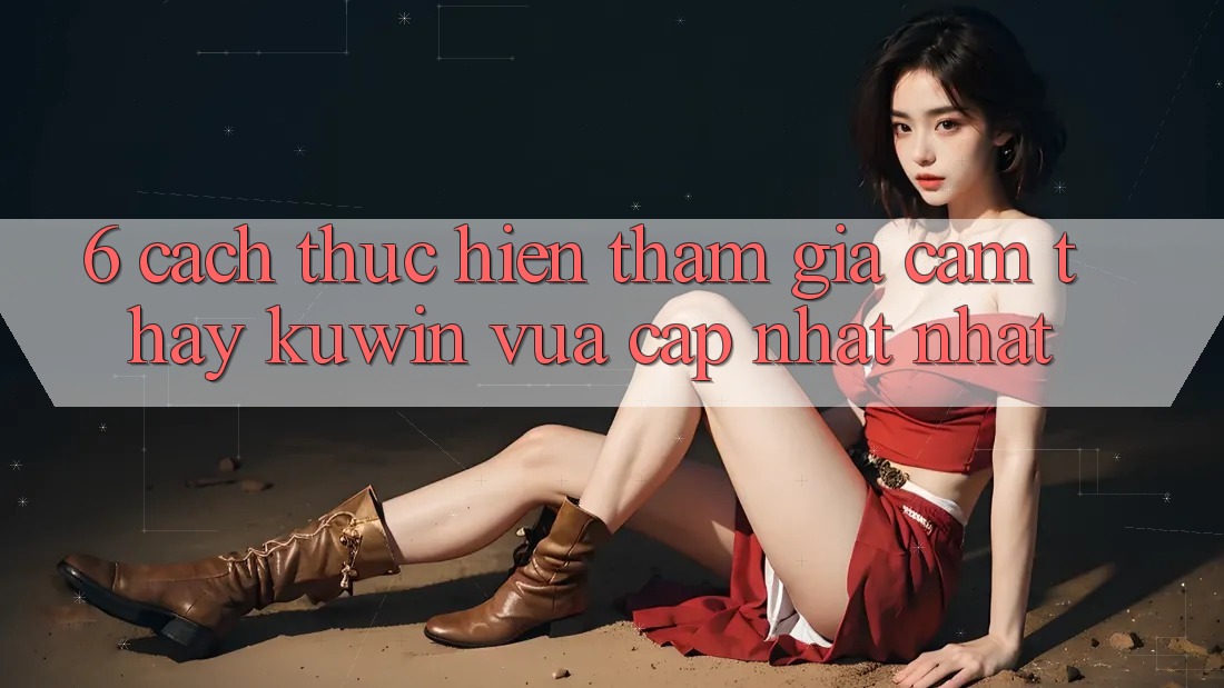 6. Cách thực hiện Tham Gia Cảm thấy Kuwin Vừa cập nhật Nhất 6. Cách thực hiện Tham Gia Cảm thấy Kuwin Vừa cập nhật Nhất