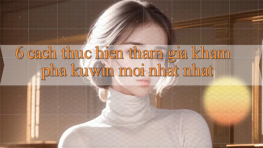 6. Cách thực hiện Tham Gia Khám phá Kuwin Mới nhất Nhất